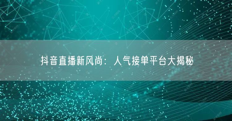 抖音直播新风尚：人气接单平台大揭秘