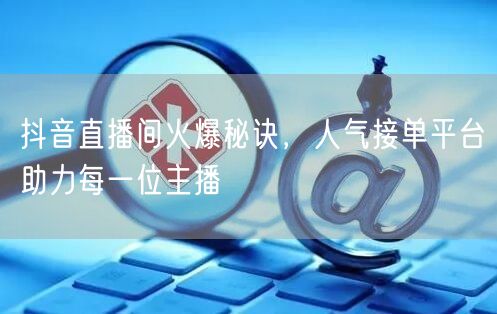 抖音直播间火爆秘诀，人气接单平台助力每一位主播