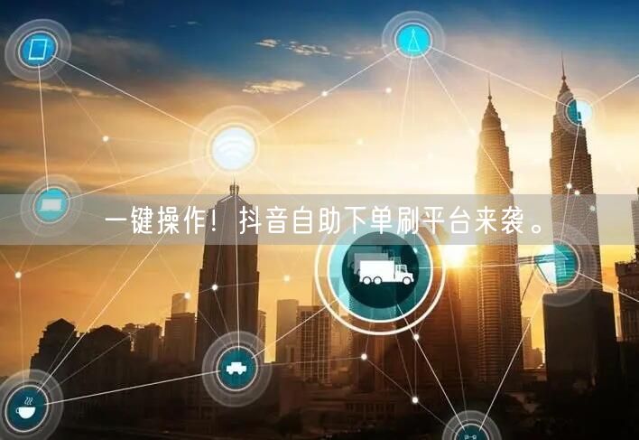 一键操作！抖音自助下单刷平台来袭。