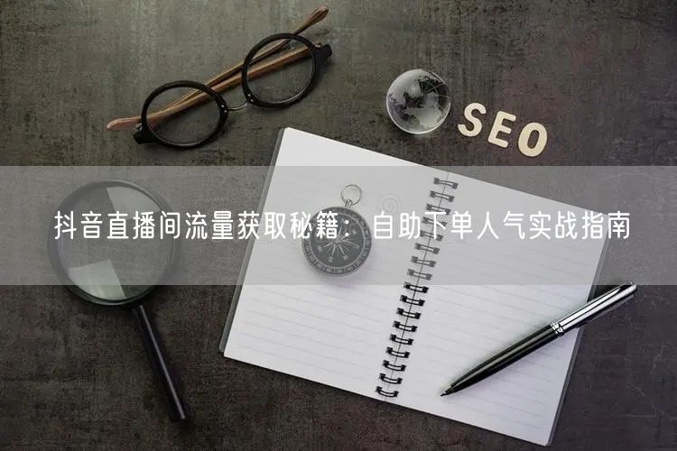 抖音直播间流量获取秘籍：自助下单人气实战指南