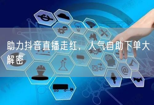 助力抖音直播走红，人气自助下单大解密
