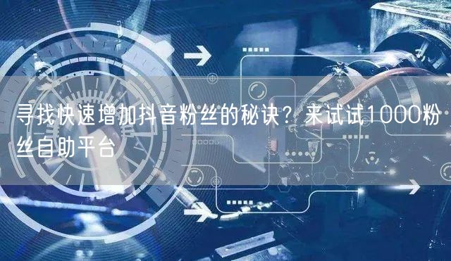 寻找快速增加抖音粉丝的秘诀？来试试1000粉丝自助平台