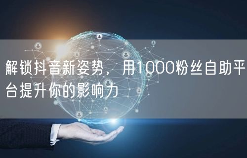 解锁抖音新姿势，用1000粉丝自助平台提升你的影响力