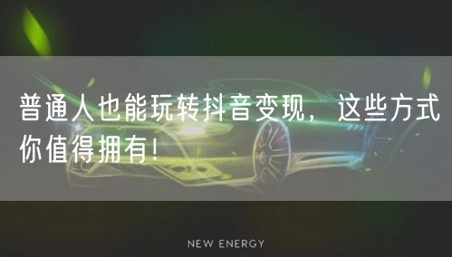 普通人也能玩转抖音变现，这些方式你值得拥有！