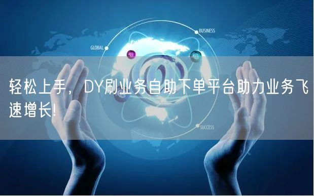 轻松上手，DY刷业务自助下单平台助力业务飞速增长!