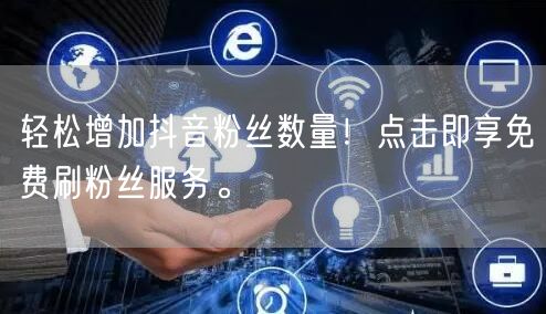 轻松增加抖音粉丝数量！点击即享免费刷粉丝服务。