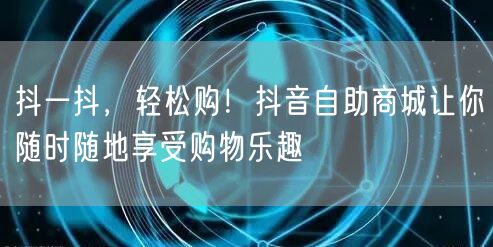 抖一抖，轻松购！抖音自助商城让你随时随地享受购物乐趣