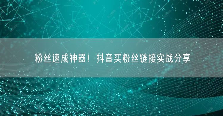 粉丝速成神器！抖音买粉丝链接实战分享