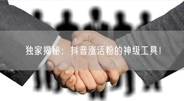 独家揭秘：抖音涨活粉的神级工具！