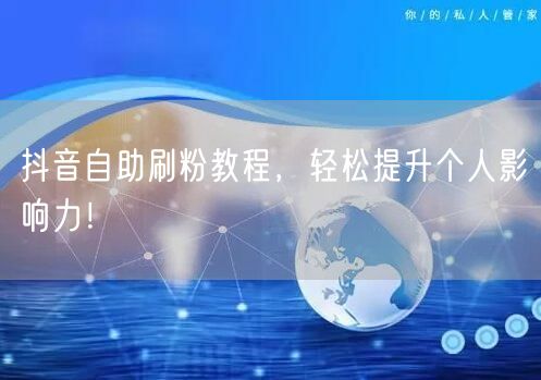 抖音自助刷粉教程，轻松提升个人影响力！