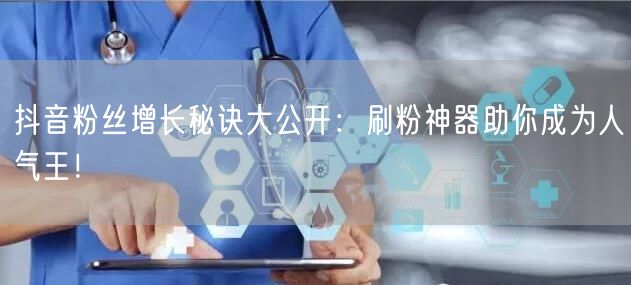 抖音粉丝增长秘诀大公开:刷粉神器助你成为人气王!