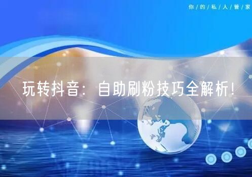 玩转抖音：自助刷粉技巧全解析！