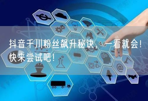 抖音千川粉丝飙升秘诀，一看就会！快来尝试吧！