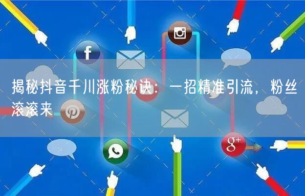 揭秘抖音千川涨粉秘诀：一招精准引流，粉丝滚滚来