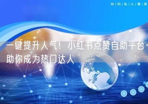 一键提升人气！小红书点赞自助平台助你成为热门达人