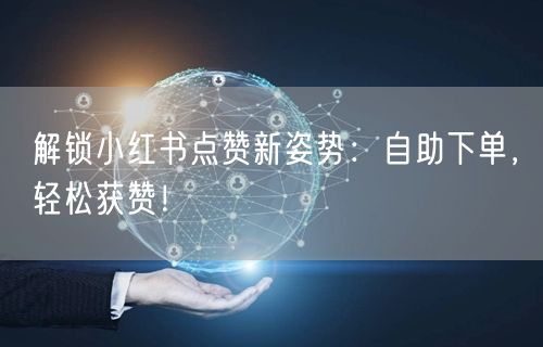 解锁小红书点赞新姿势：自助下单，轻松获赞！