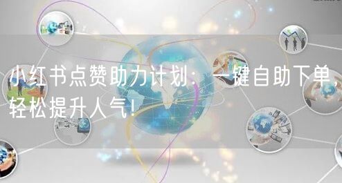 小红书点赞助力计划：一键自助下单，轻松提升人气！