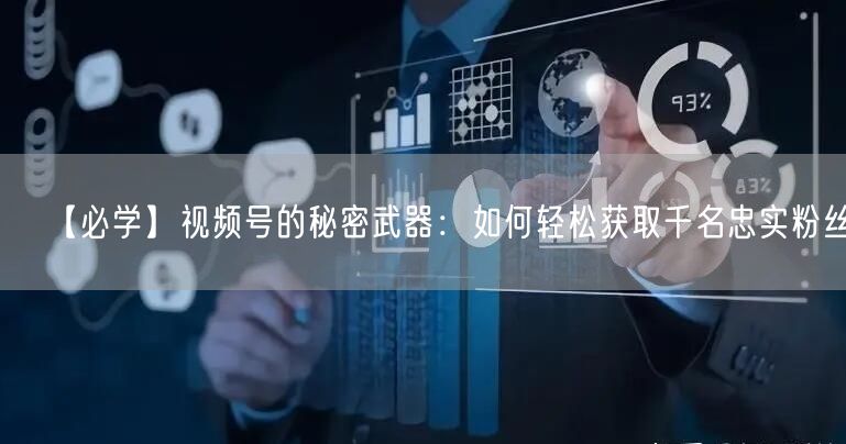 【必学】视频号的秘密武器：如何轻松获取千名忠实粉丝？