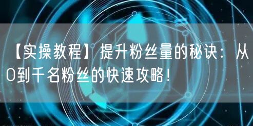 【实操教程】提升粉丝量的秘诀:从0到千名粉丝的快速攻略!