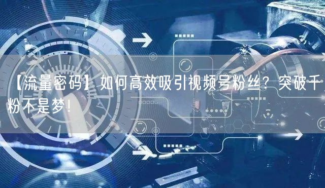 【流量密码】如何高效吸引视频号粉丝？突破千粉不是梦！