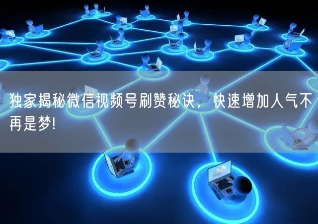 独家揭秘微信视频号刷赞秘诀，快速增加人气不再是梦!