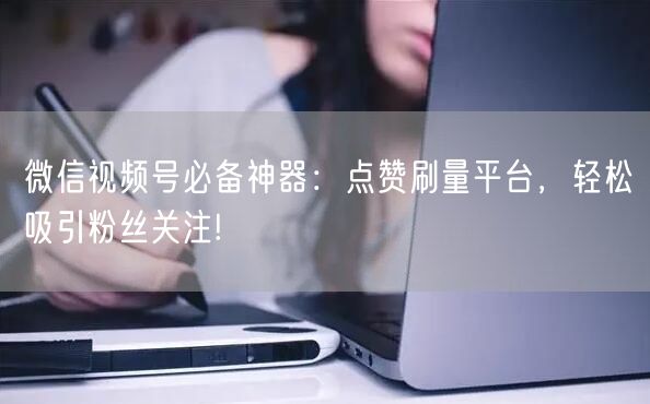 微信视频号必备神器：点赞刷量平台，轻松吸引粉丝关注!