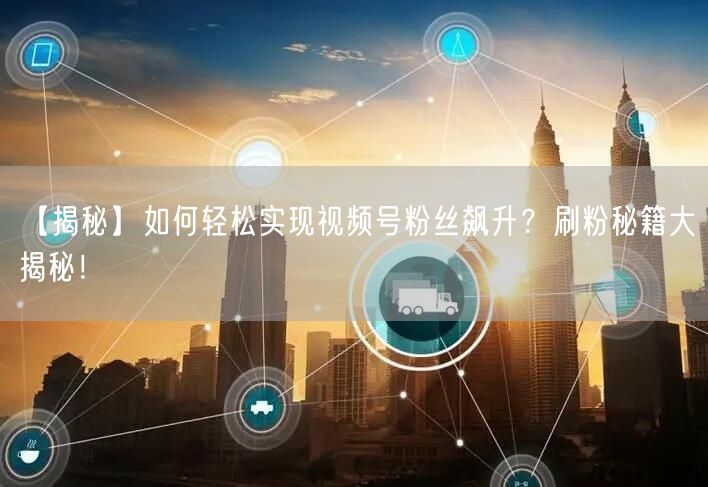 【揭秘】如何轻松实现视频号粉丝飙升？刷粉