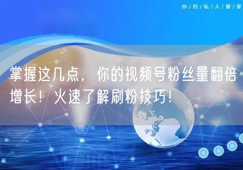 掌握这几点，你的视频号粉丝量翻倍增长！火速了解刷粉技巧！