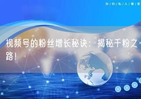 视频号的粉丝增长秘诀：揭秘千粉之路！