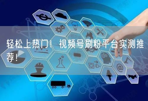 轻松上热门!视频号刷粉平台实测推荐!