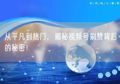从平凡到热门，揭秘视频号刷赞背后的秘密！