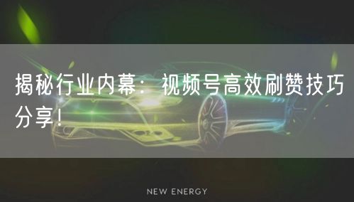 揭秘行业内幕：视频号高效刷赞技巧分享！