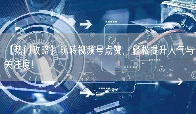 【热门攻略】玩转视频号点赞，轻松提升人气与关注度！