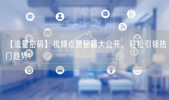 【流量密码】视频点赞秘籍大公开，轻松引领热门趋势！