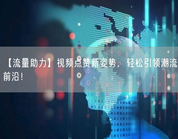 【流量助力】视频点赞新姿势，轻松引领潮流前沿！