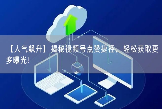 【人气飙升】揭秘视频号点赞捷径，轻松获取更多曝光！
