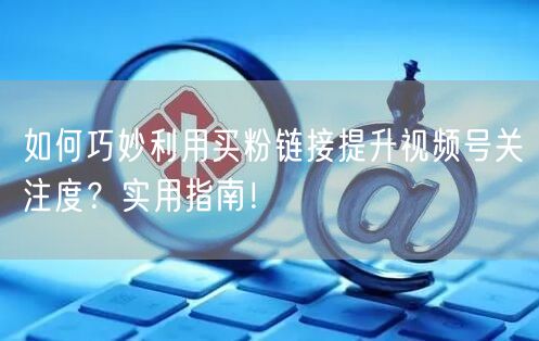 如何巧妙利用买粉链接提升视频号关注度？实用指南！
