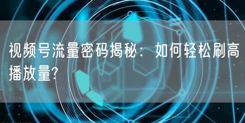 视频号流量密码揭秘：如何轻松刷高播放量?