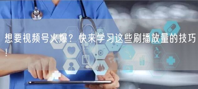 想要视频号火爆？快来学习这些刷播放量的技巧！