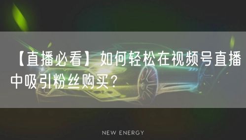 【直播必看】如何轻松在视频号直播中吸引粉丝购买？