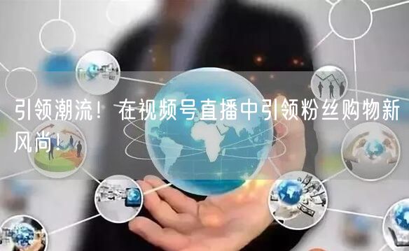 引领潮流！在视频号直播中引领粉丝购物新风尚！