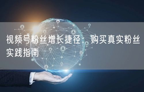 视频号粉丝增长捷径:购买真实粉丝实践指南
