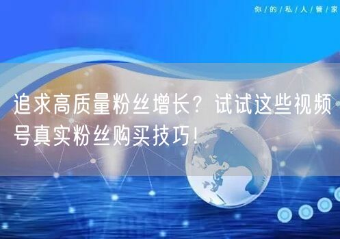 追求高质量粉丝增长？试试这些视频号真实粉丝购买技巧！