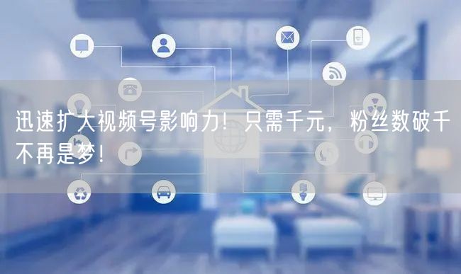 迅速扩大视频号影响力!只需千元,粉丝数破千不再是梦!