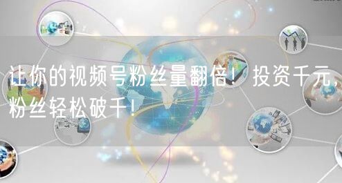 让你的视频号粉丝量翻倍!投资千元,粉丝轻松破千!