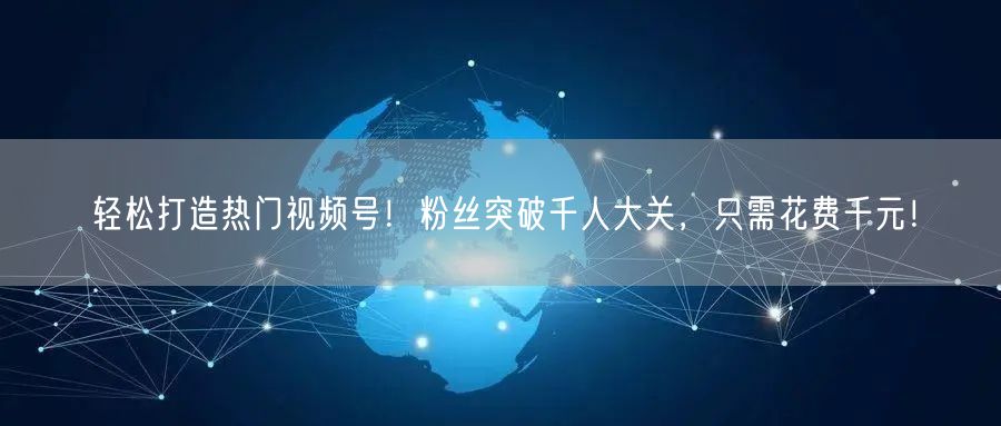 轻松打造热门视频号!粉丝突破千人大关,只需花费千元!
