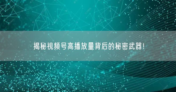 揭秘视频号高播放量背后的秘密武器！