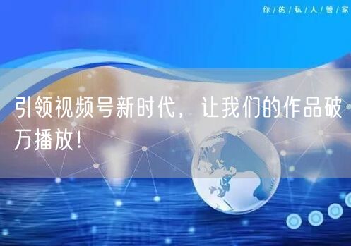 引领视频号新时代，让我们的作品破万播放！
