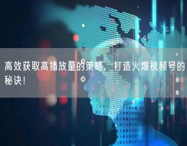 高效获取高播放量的策略，打造火爆视频号的秘诀！