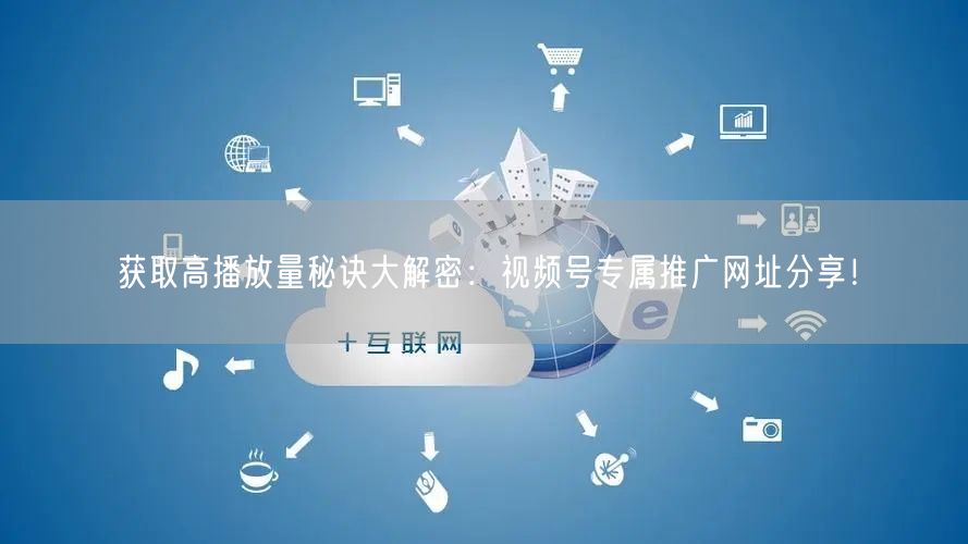 获取高播放量秘诀大解密：视频号专属推广网址分享！